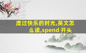 度过快乐的时光,英文怎么读,spend 开头